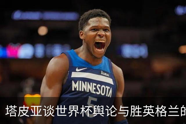 塔皮亚谈世界杯舆论与胜英格兰的重要性
