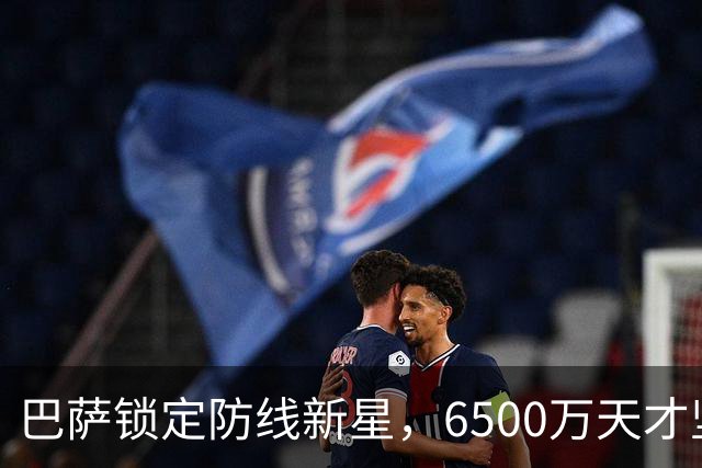 巴萨锁定防线新星，6500万天才坚定投向诺坎普
